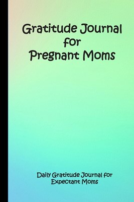 Gratitude Journal for Pregnant Moms: Daily Gratitude Journal for Expectant Moms