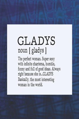 Gladys Noun [ Gladys ] the Perfect Woman Super Sexy with Infinite Charisma, Funny and Full of Good Ideas. Always Right Because She Is... Gladys: First
