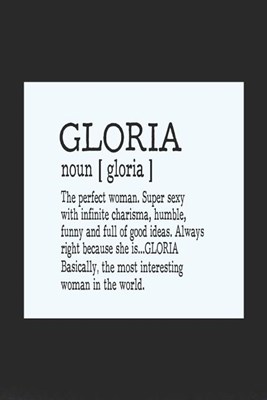 Gloria Noun [ Gloria ] the Perfect Woman Super Sexy with Infinite Charisma, Funny and Full of Good Ideas. Always Right Because She Is... Gloria: First