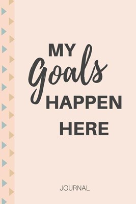 My Goals Happen Here: A Beginners Journal for the Daily Practice of Setting Goals, Expressing Gratitude and Transformation