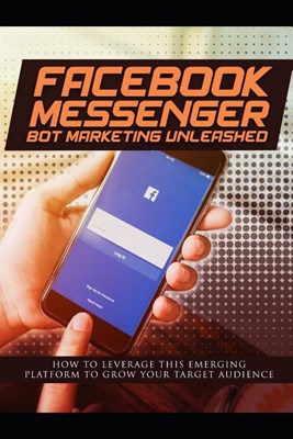  Facebook Messenger Bot Marketing Unleashed: How to leverage this emerging platform to grow your target audience