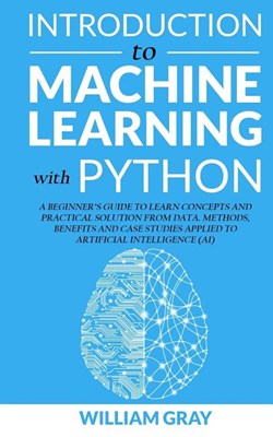  Introduction to Machine Learning with Python: A Beginner's Guide To Learn Concepts And Practical Solutions From Data. Methods, Benefits And Case Studi