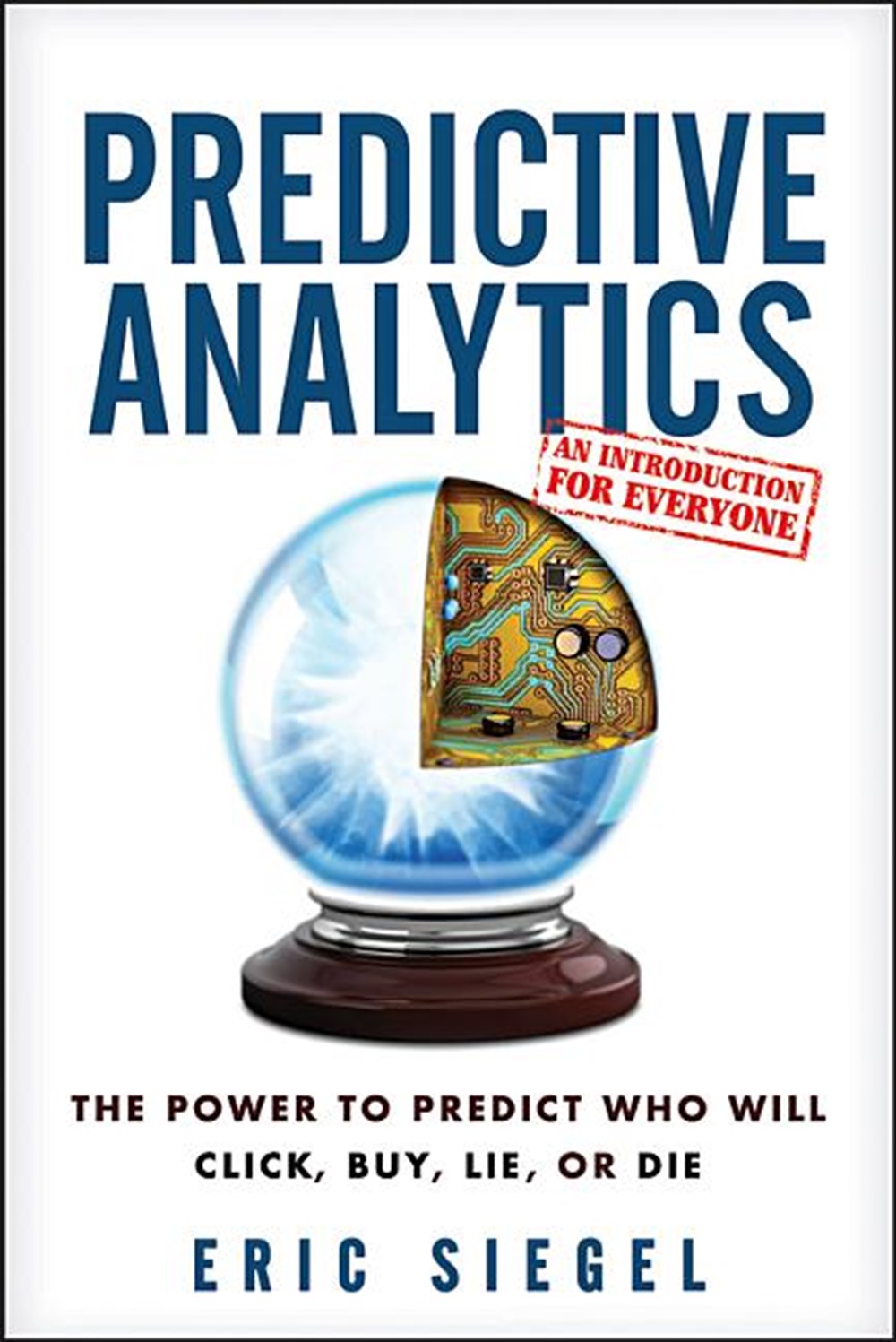 Predictive Analytics The Power to Predict Who Will Click, Buy, Lie, or Die (Revised, Updated)