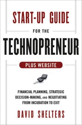  Start-Up Guide for the Technopreneur, + Website: Financial Planning, Decision Making, and Negotiating from Incubation to Exit
