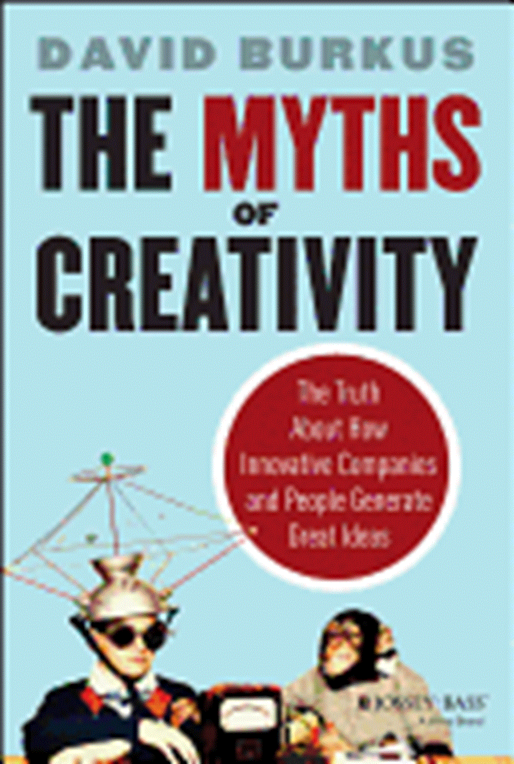 Myths of Creativity The Truth about How Innovative Companies and People Generate Great Ideas