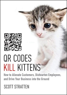 QR Codes Kill Kittens: How to Alienate Customers, Dishearten Employees, and Drive Your Business Into the Ground