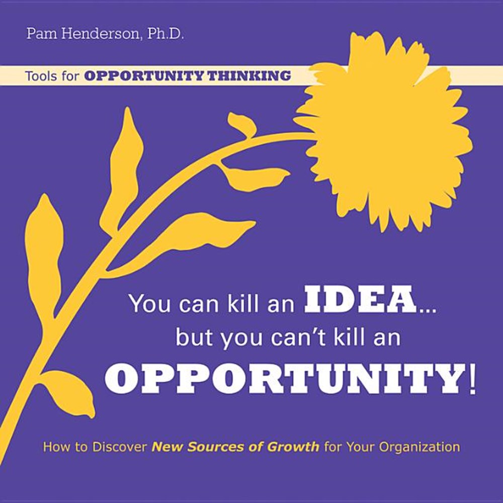 You Can Kill an Idea, But You Can't Kill an Opportunity: How to Discover New Sources of Growth for Y
