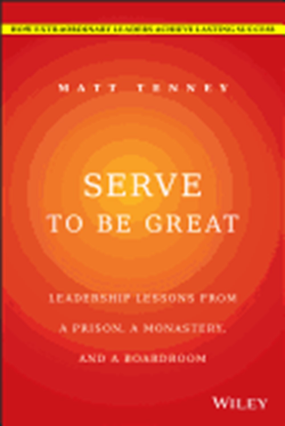 Serve to Be Great Leadership Lessons from a Prison, a Monastery, and a Boardroom