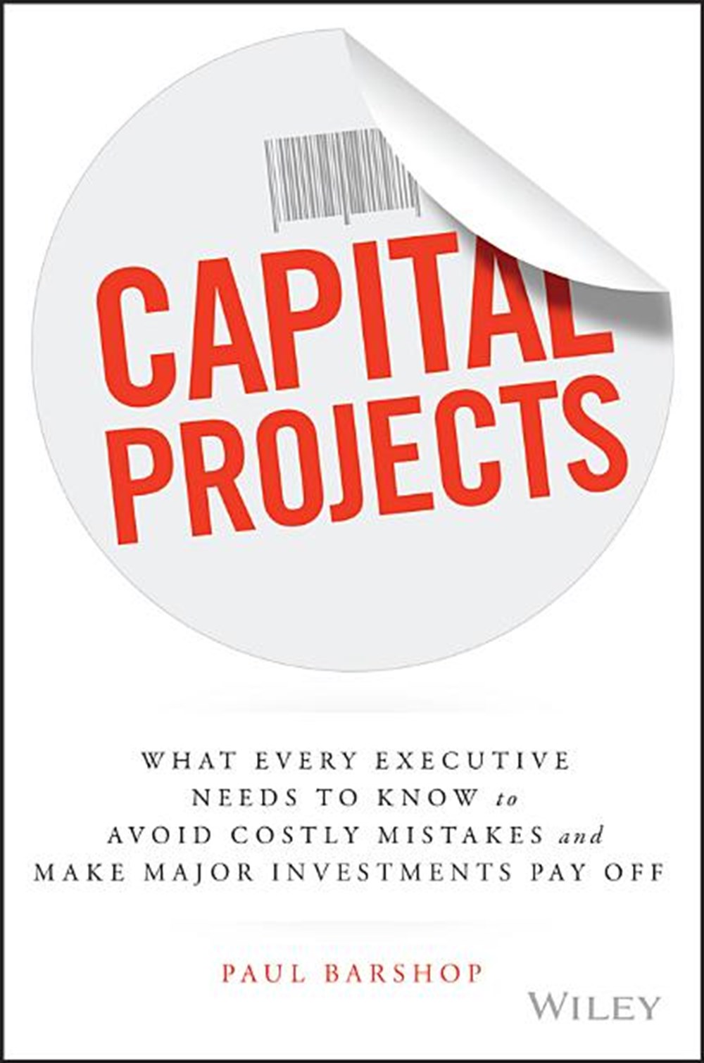 Capital Projects: What Every Executive Needs to Know to Avoid Costly Mistakes and Make Major Investm