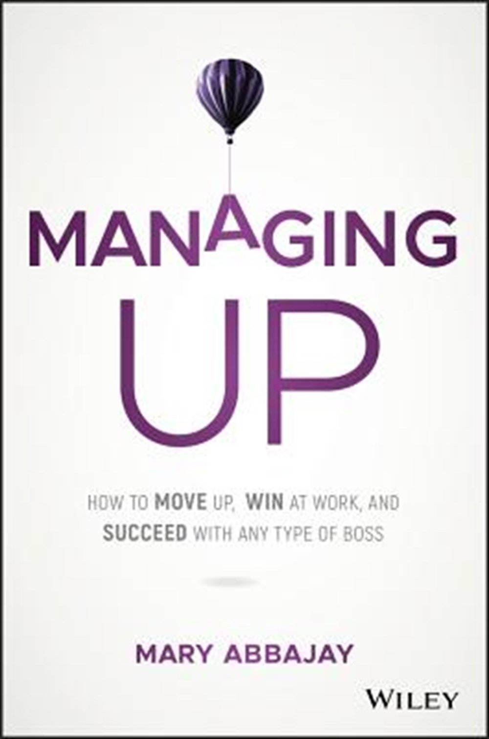 Managing Up How to Move Up, Win at Work, and Succeed with Any Type of Boss