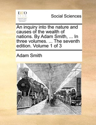 An inquiry into the nature and causes of the wealth of nations. By Adam Smith, ... In three volumes. ... The seventh edition. Volume 1 of 3