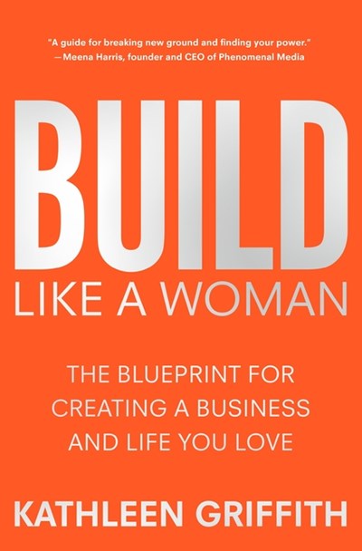  Build Like a Woman: The Blueprint for Creating a Business and Life You Love