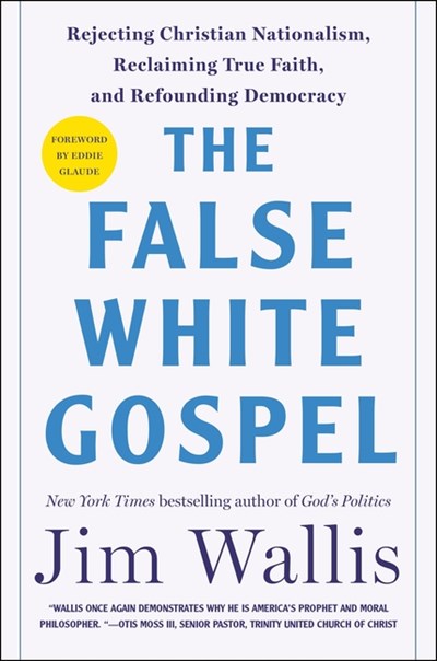 The False White Gospel: Rejecting Christian Nationalism, Reclaiming True Faith, and Refounding Democracy