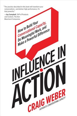 Influence in Action: How to Build Your Conversational Capacity, Do Meaningful Work, and Make a Powerful Difference