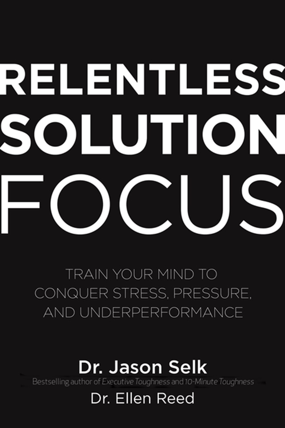 Relentless Solution Focus Train Your Mind to Conquer Stress, Pressure, and Underperformance