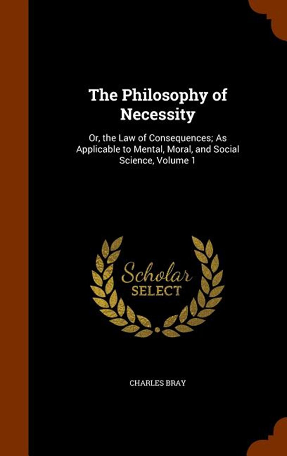 Philosophy of Necessity: Or, the Law of Consequences; As Applicable to Mental, Moral, and Social Sci