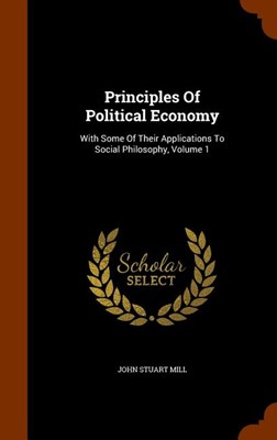  Principles Of Political Economy: With Some Of Their Applications To Social Philosophy, Volume 1