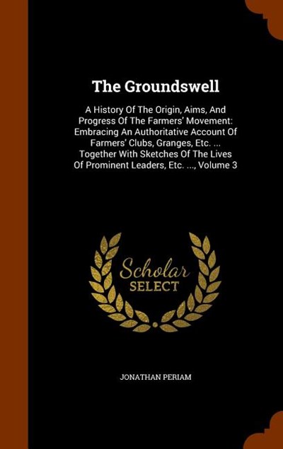 The Groundswell: A History of the Origin, Aims, and Progress of the Farmers' Movement: Embracing an Authoritative Account of Farmers' C