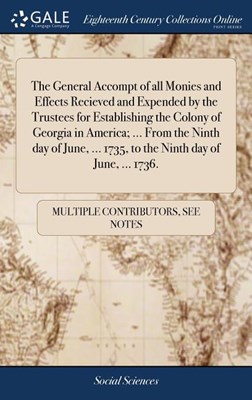 The General Accompt of All Monies and Effects Recieved and Expended by the Trustees for Establishing the Colony of Georgia in America; ... from the Ni