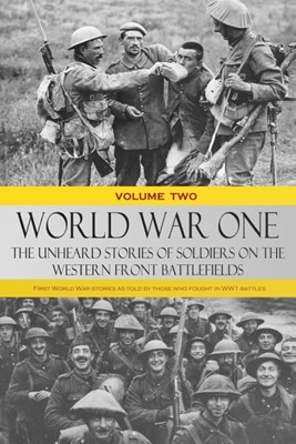  World War One - The Unheard Stories of Soldiers on the Western Front Battlefields: First World War stories as told by those who fought in WW1 battles