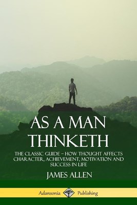  As a Man Thinketh: The Classic Guide - How Thought Affects Character, Achievement, Motivation and Success in Life