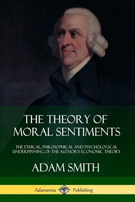 The Theory of Moral Sentiments: The Ethical, Philosophical and Psychological Underpinning of the Author's Economic Theory