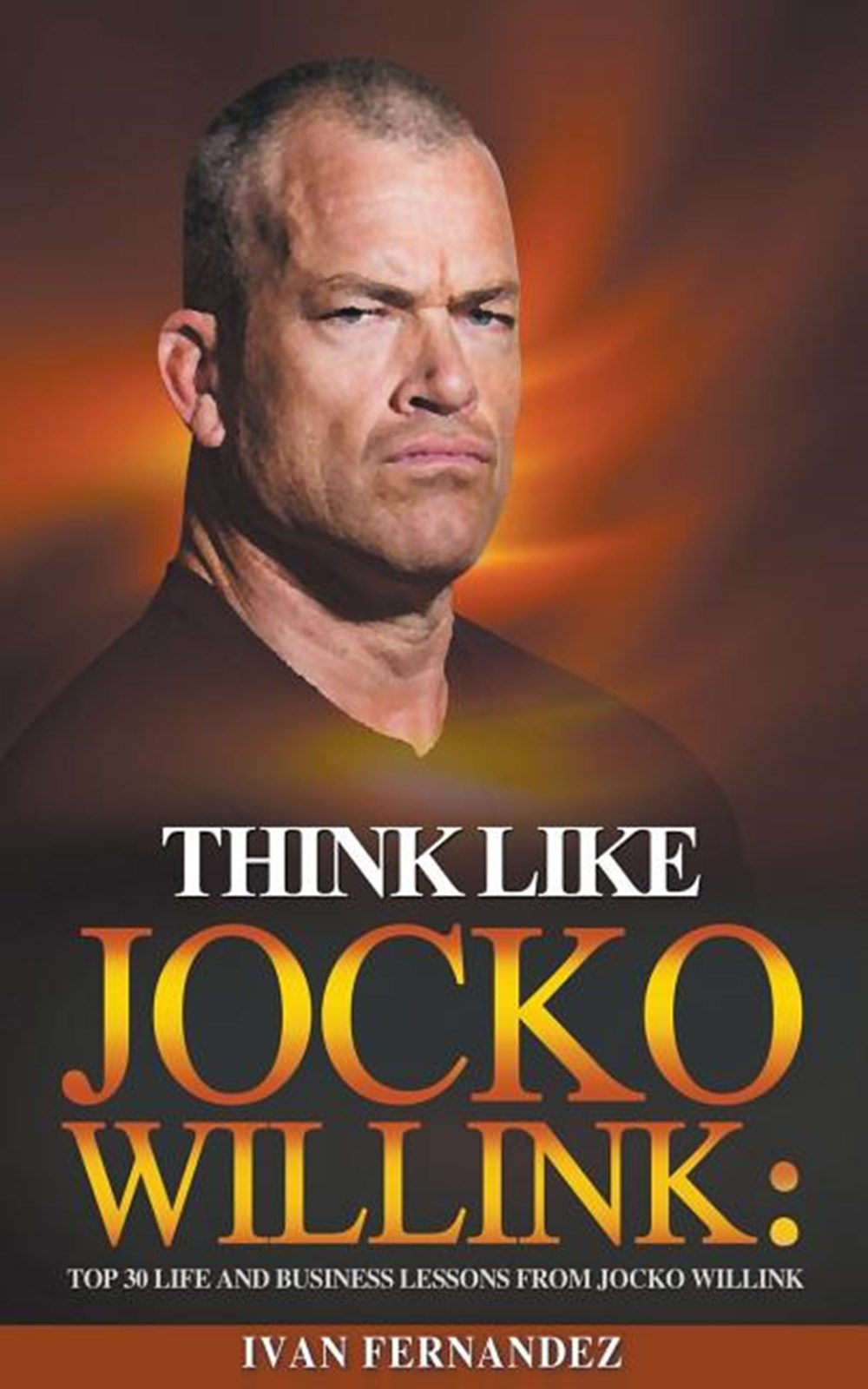 Think Like Jocko Willink: Top 30 Life and Business Lessons from Jocko Willink