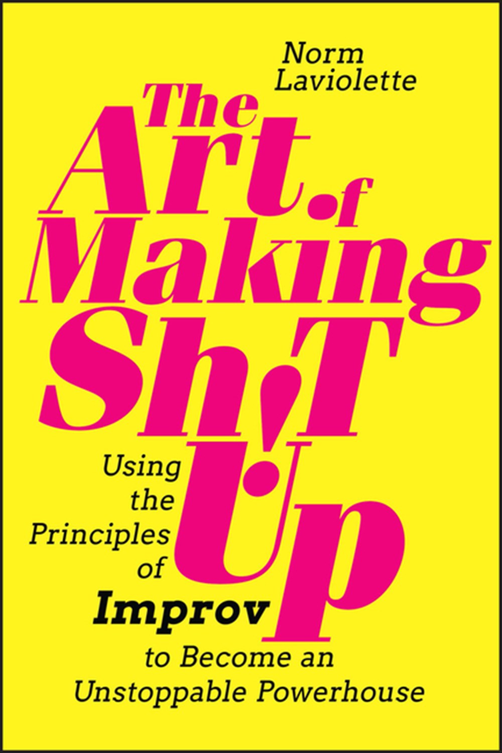 Art of Making Sh!t Up: Using the Principles of Improv to Become an Unstoppable Powerhouse