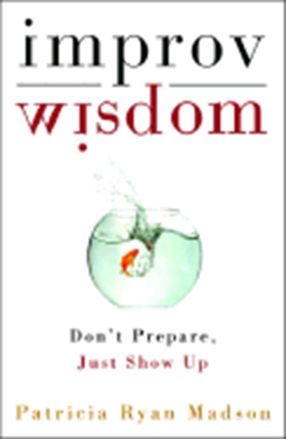 Improv Wisdom Don't Prepare, Just Show Up