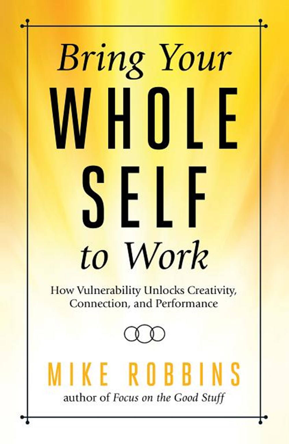 Bring Your Whole Self to Work How Vulnerability Unlocks Creativity, Connection, and Performance