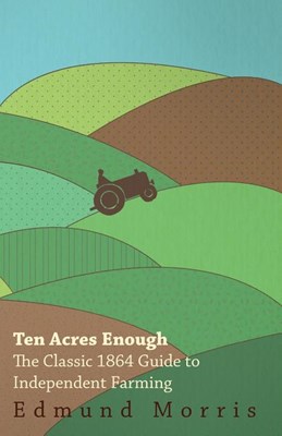 Ten Acres Enough - The Classic 1864 Guide to Independent Farming
