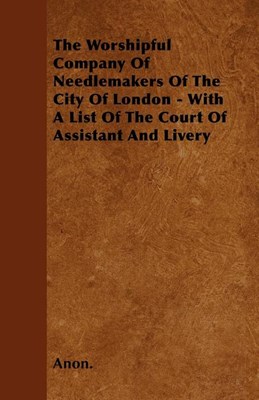 The Worshipful Company of Needlemakers of the City of London - With a List of the Court of Assistant and Livery