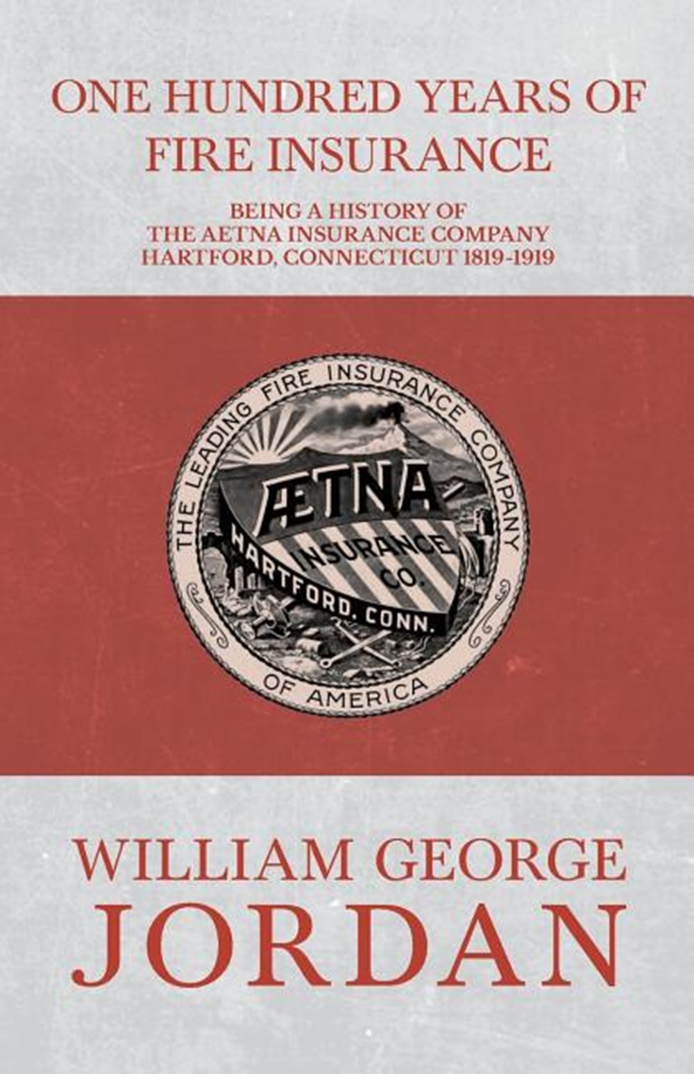 One Hundred Years of Fire Insurance - Being a History of the Aetna Insurance Company Hartford, Conne