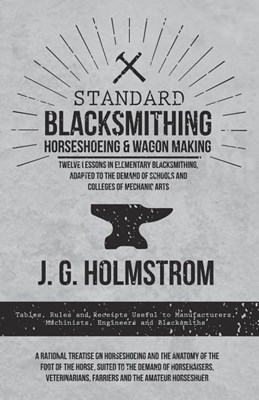  Standard Blacksmithing, Horseshoeing and Wagon Making - Twelve Lessons in Elementary Blacksmithing, Adapted to the Demand of Schools and Colleges of M