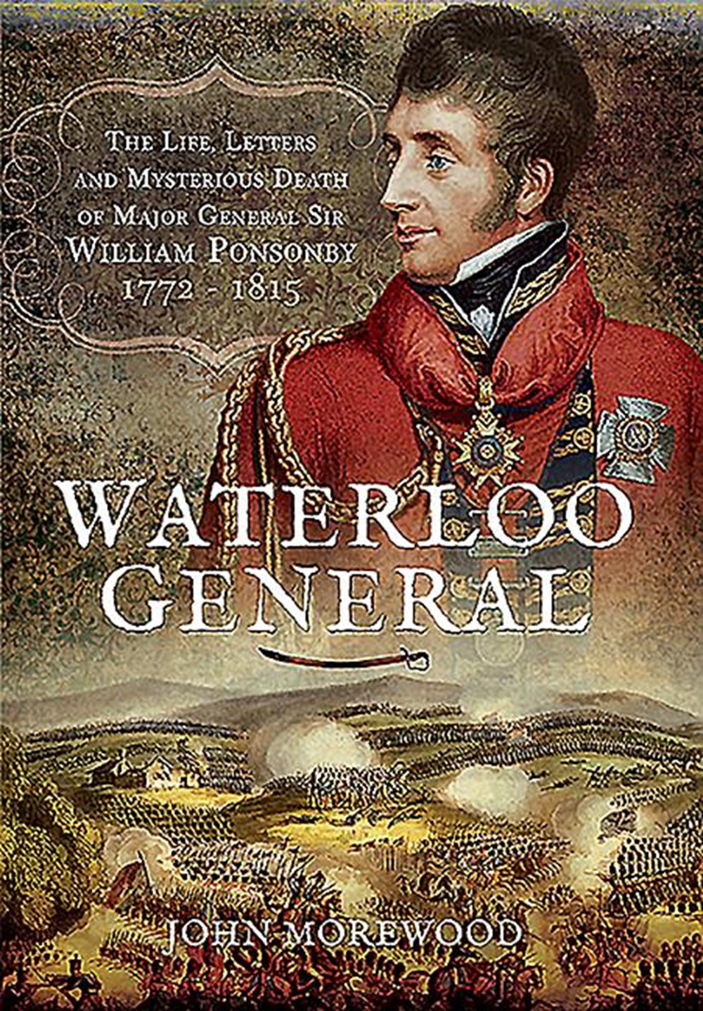 Waterloo General: The Life, Letters and Mysterious Death of Major General Sir William Ponsonby 1772 