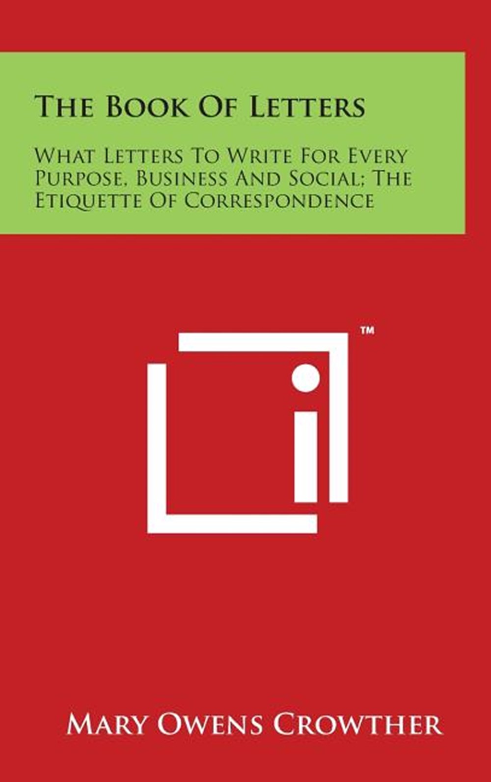 Book of Letters What Letters to Write for Every Purpose, Business and Social; The Etiquette of Corre