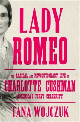 Lady Romeo: The Radical and Revolutionary Life of Charlotte Cushman, America's First Celebrity