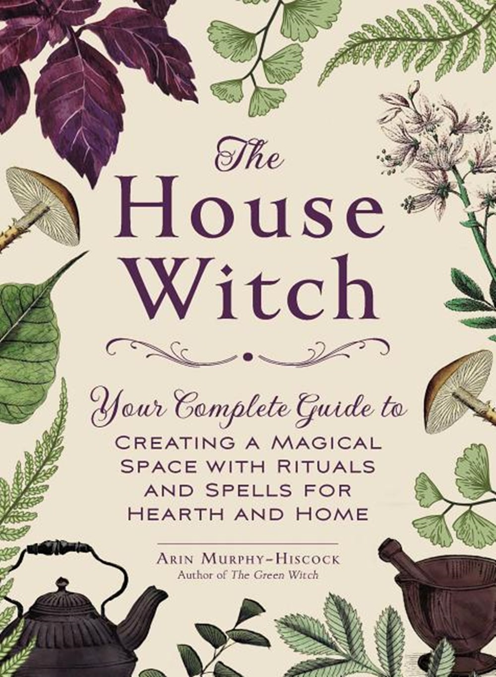 House Witch: Your Complete Guide to Creating a Magical Space with Rituals and Spells for Hearth and 