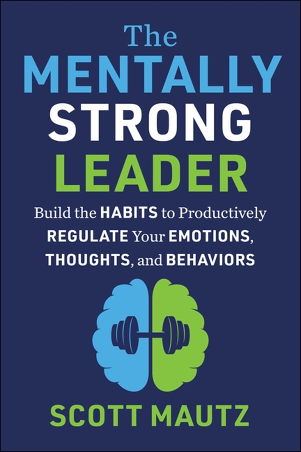 Mentally Strong Leader: Build the Habits to Productively Regulate Your Emotions, Thoughts, and Behav
