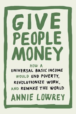  Give People Money: How a Universal Basic Income Would End Poverty, Revolutionize Work, and Remake the World