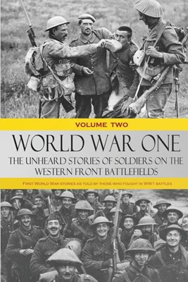  World War One: The Unheard Stories of Soldiers on the Western Front Battlefields: First World War stories as told by those who fought