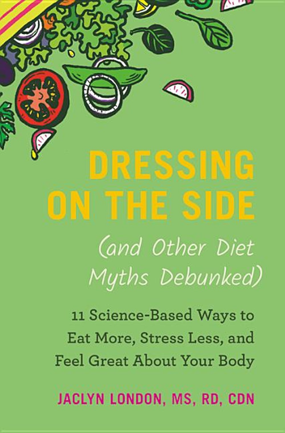 Dressing on the Side (and Other Diet Myths Debunked): 11 Science-Based Ways to Eat More, Stress Less