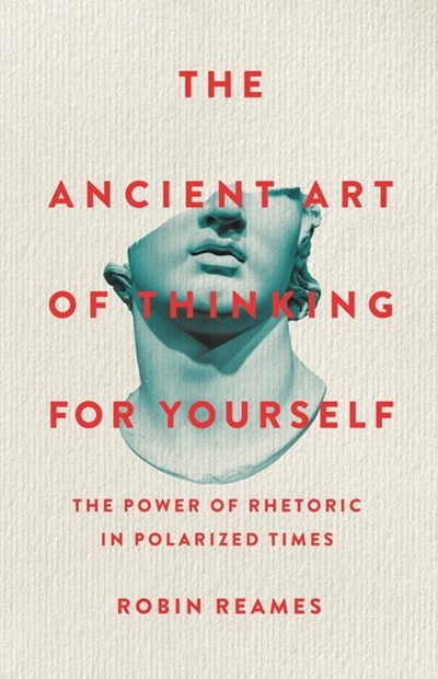 The Ancient Art of Thinking for Yourself: The Power of Rhetoric in Polarized Times