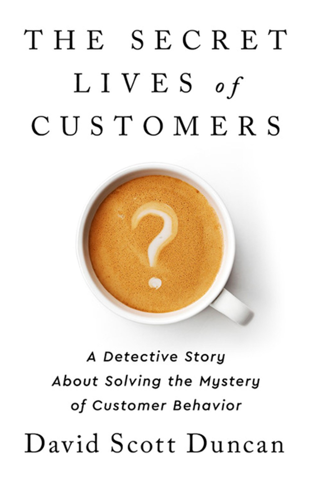 Secret Lives of Customers A Detective Story about Solving the Mystery of Customer Behavior