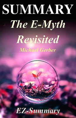 Summary - The E-Myth Revisited: By Michael Gerber - Why Most Small Businesses Don't Work and What to Do about It