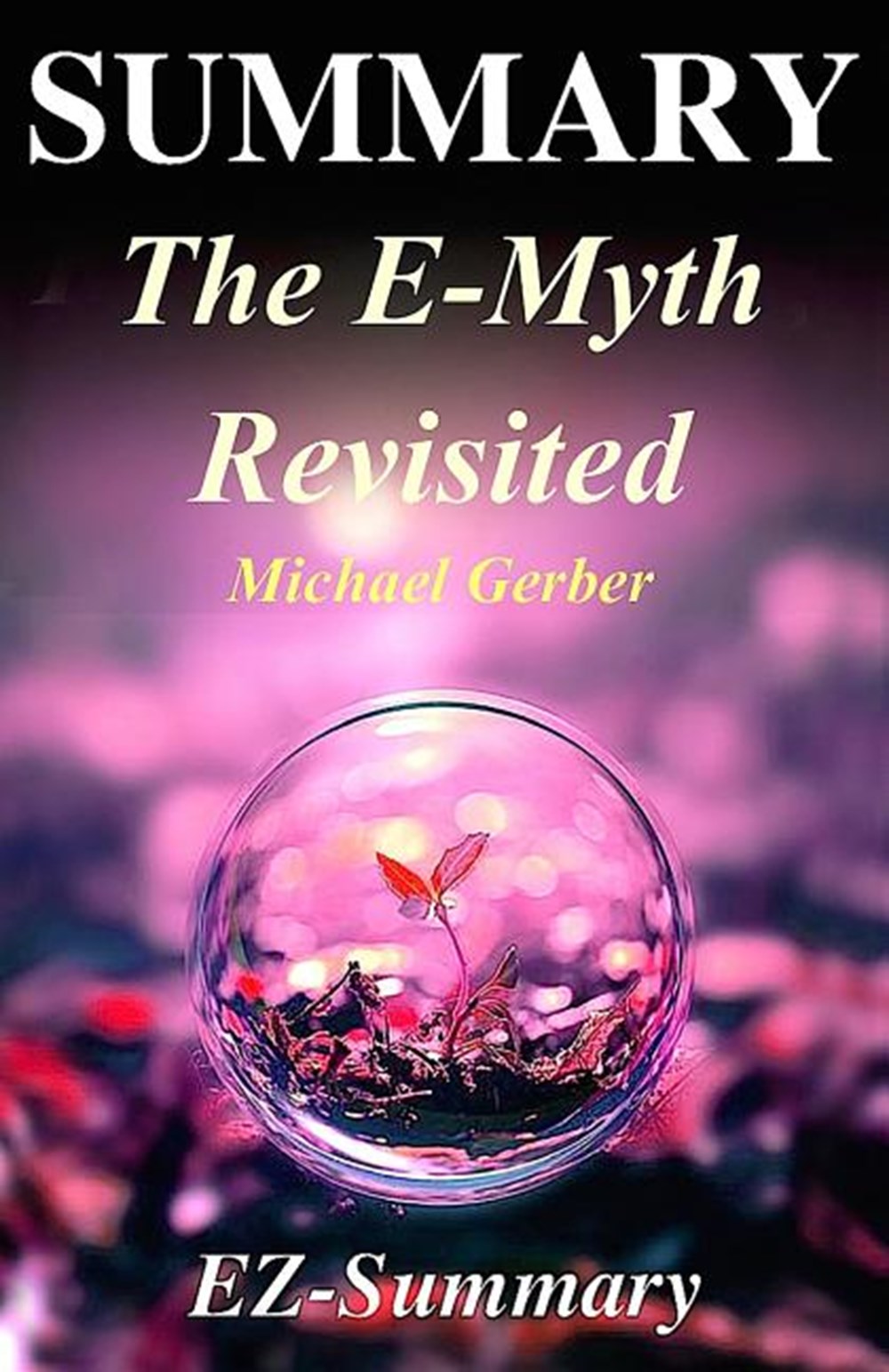 Summary - The E-Myth Revisited By Michael Gerber - Why Most Small Businesses Don't Work and What to 