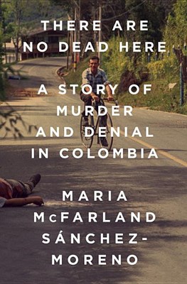  There Are No Dead Here: A Story of Murder and Denial in Colombia