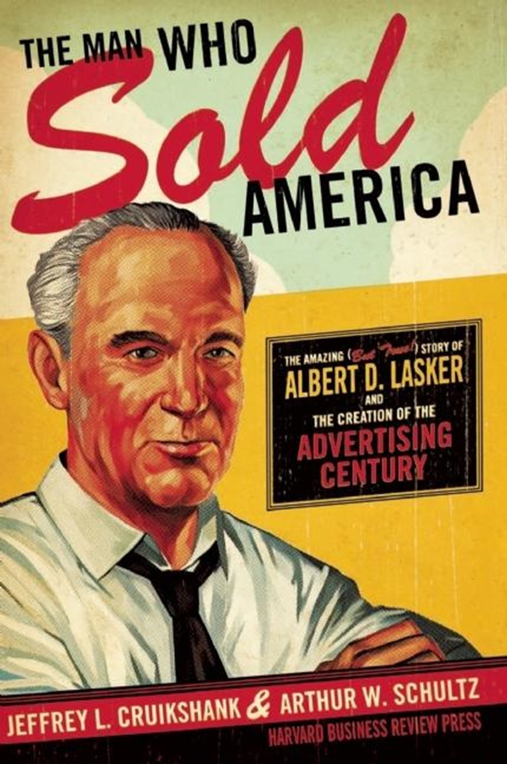 Man Who Sold America The Amazing (But True!) Story of Albert D. Lasker and the Creation of the Adver