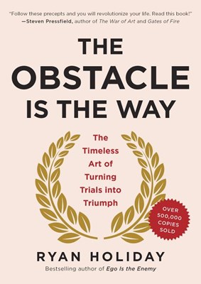 The Obstacle Is the Way: The Timeless Art of Turning Trials Into Triumph