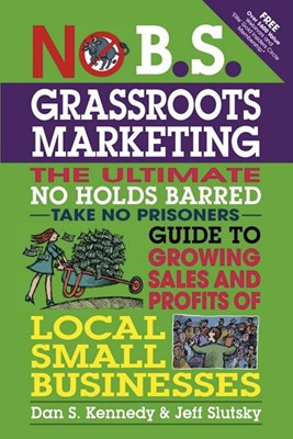  No B.S. Grassroots Marketing: The Ultimate No Holds Barred Take No Prisoner Guide to Growing Sales and Profits of Local Small Businesses